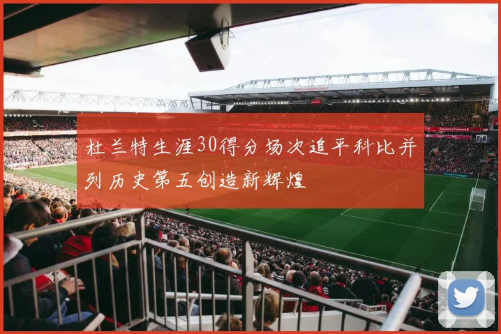 杜兰特生涯30得分场次追平科比并列历史第五创造新辉煌