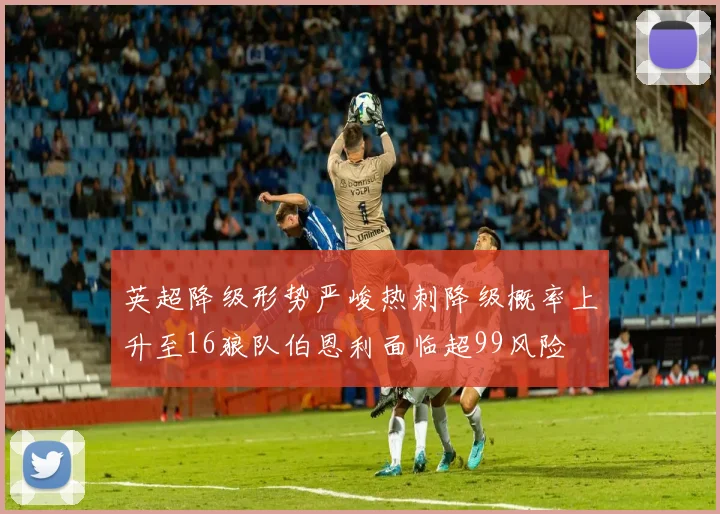 英超降级形势严峻热刺降级概率上升至16狼队伯恩利面临超99风险
