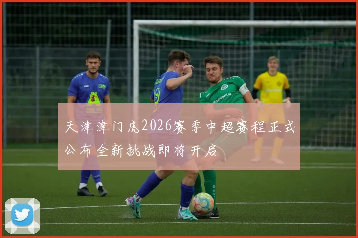 天津津门虎2026赛季中超赛程正式公布全新挑战即将开启