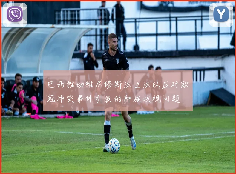 巴西推动维尼修斯法立法以应对欧冠冲突事件引发的种族歧视问题