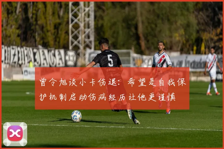 曾令旭谈小卡伤退：希望是自我保护机制启动伤病经历让他更谨慎