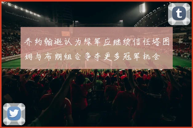 乔约翰逊认为绿军应继续信任塔图姆与布朗组合争夺更多冠军机会