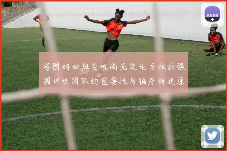 塔图姆回归合练尚无定论马祖拉强调训练团队的重要性与循序渐进原则