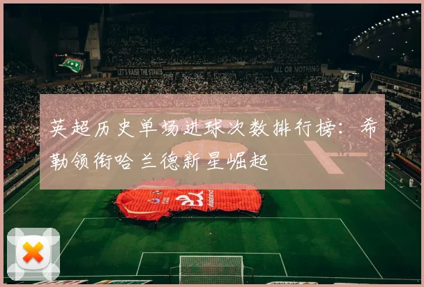 英超历史单场进球次数排行榜：希勒领衔哈兰德新星崛起