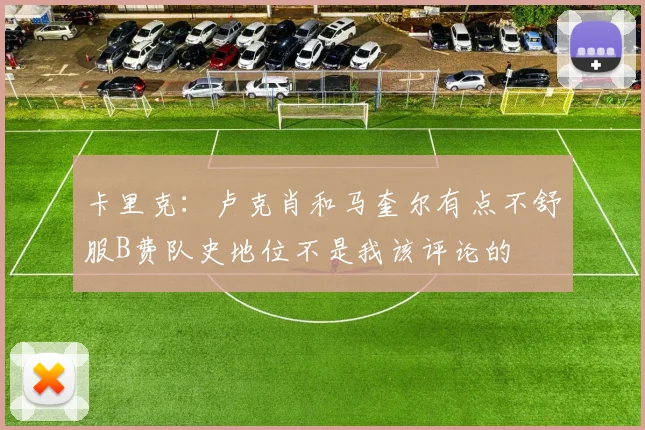 卡里克：卢克肖和马奎尔有点不舒服B费队史地位不是我该评论的