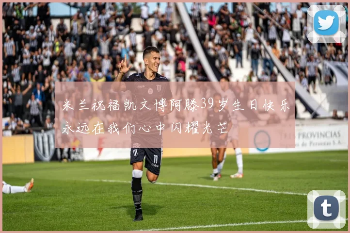 米兰祝福凯文博阿滕39岁生日快乐永远在我们心中闪耀光芒