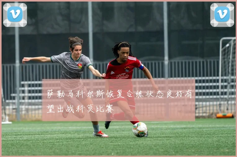 萨勒马科尔斯恢复合练状态良好有望出战科莫比赛