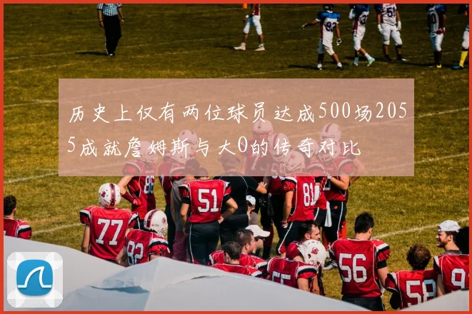 历史上仅有两位球员达成500场2055成就詹姆斯与大O的传奇对比
