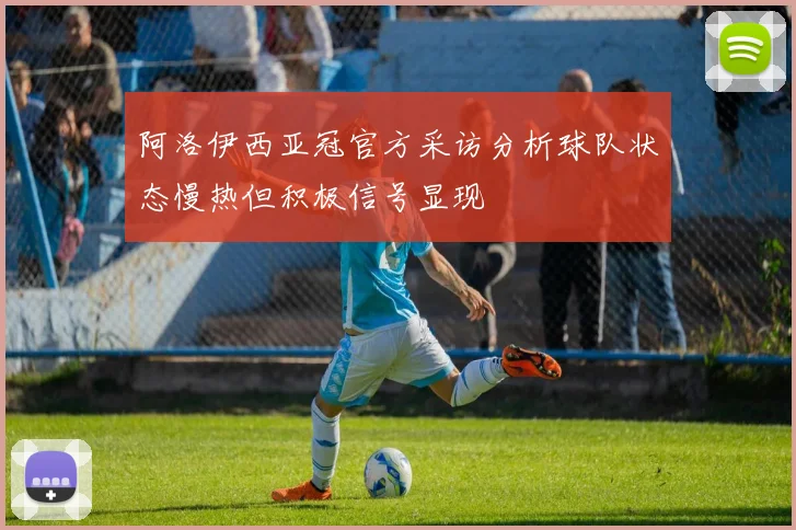 阿洛伊西亚冠官方采访分析球队状态慢热但积极信号显现