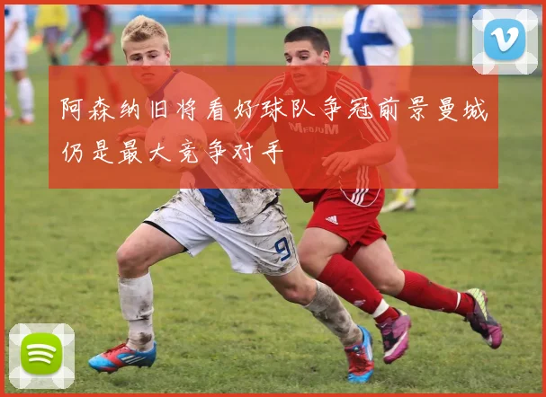 阿森纳旧将看好球队争冠前景曼城仍是最大竞争对手