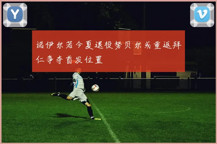诺伊尔若今夏退役努贝尔或重返拜仁争夺首发位置