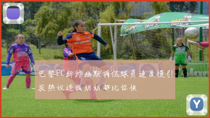 巴黎FC新帅幽默调侃球员速度慢引发热议连我奶奶都比你快