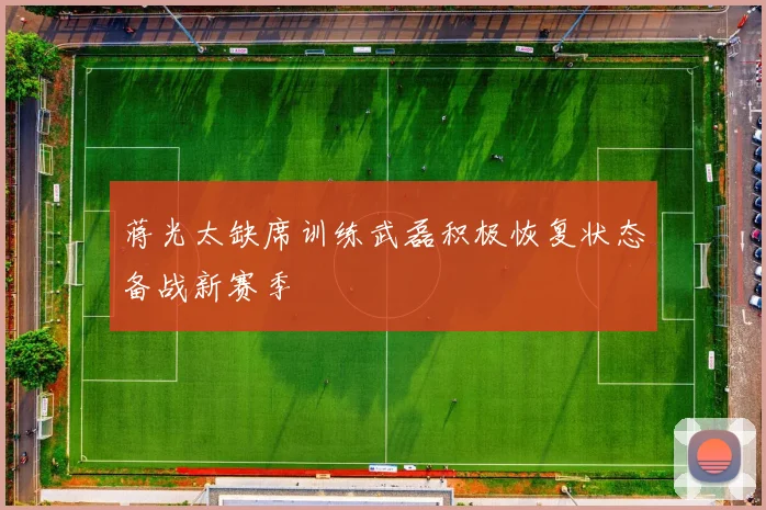 蒋光太缺席训练武磊积极恢复状态备战新赛季