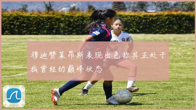 穆迪赞莱昂斯表现出色称其正处于我曾经的巅峰状态