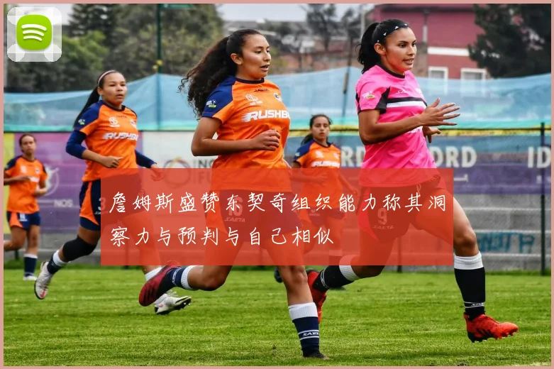 詹姆斯盛赞东契奇组织能力称其洞察力与预判与自己相似