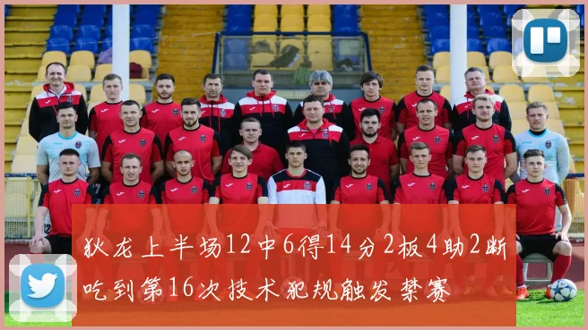 狄龙上半场12中6得14分2板4助2断吃到第16次技术犯规触发禁赛