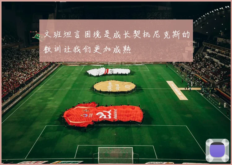 文班坦言困境是成长契机尼克斯的教训让我们更加成熟