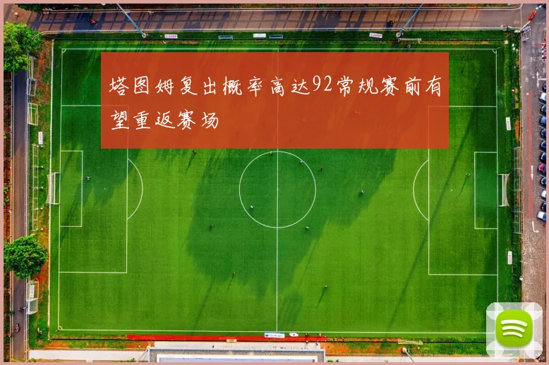 塔图姆复出概率高达92常规赛前有望重返赛场