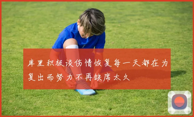 库里积极谈伤情恢复每一天都在为复出而努力不再缺席太久
