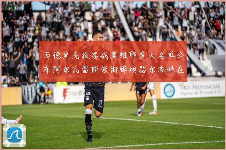 马德里竞技客战奥维耶多大名单公布阿尔瓦雷斯领衔锋线瑟尔洛特在列