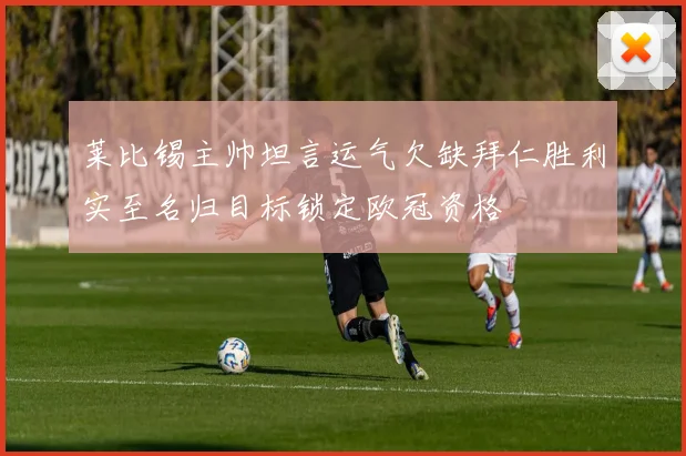 莱比锡主帅坦言运气欠缺拜仁胜利实至名归目标锁定欧冠资格