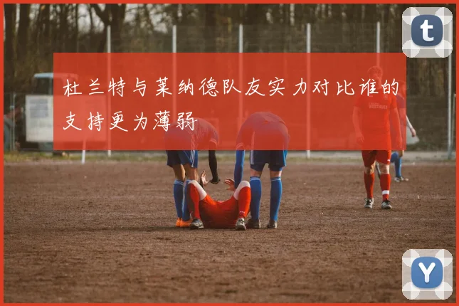 杜兰特与莱纳德队友实力对比谁的支持更为薄弱