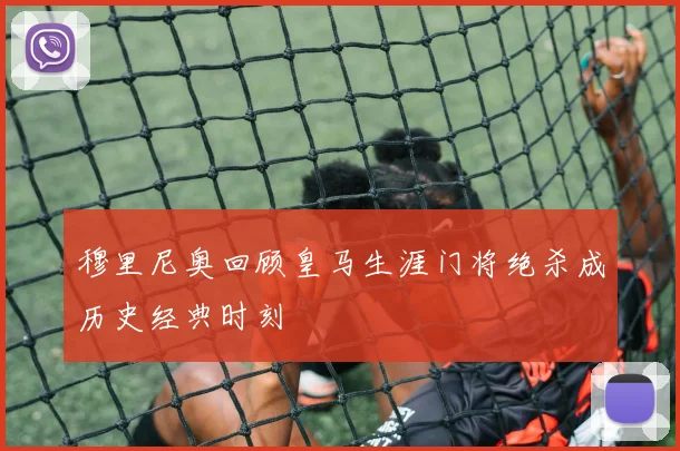 穆里尼奥回顾皇马生涯门将绝杀成历史经典时刻