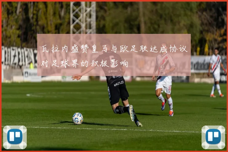 瓦拉内盛赞皇马与欧足联达成协议对足球界的积极影响