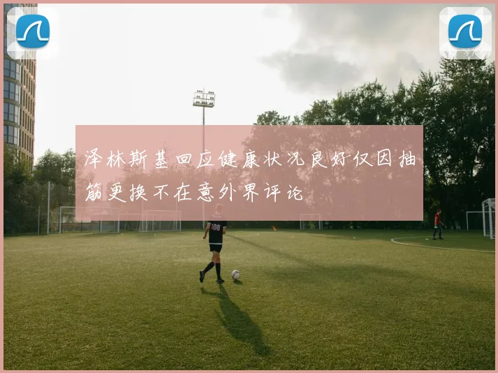 泽林斯基回应健康状况良好仅因抽筋更换不在意外界评论