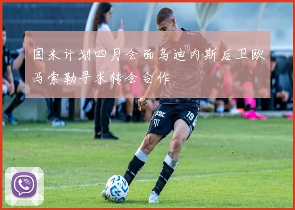 国米计划四月会面乌迪内斯后卫欧马索勒寻求转会合作