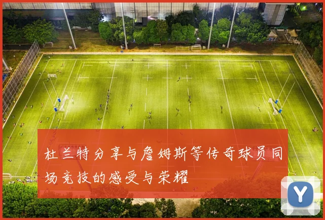 杜兰特分享与詹姆斯等传奇球员同场竞技的感受与荣耀