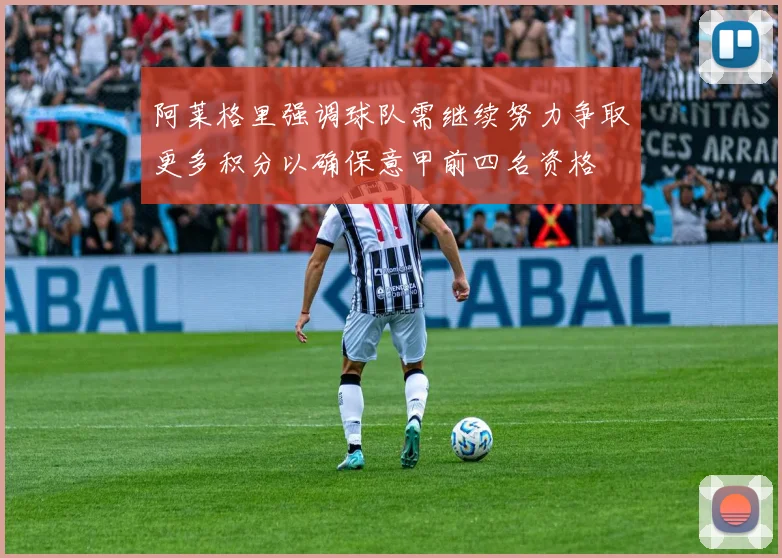 阿莱格里强调球队需继续努力争取更多积分以确保意甲前四名资格