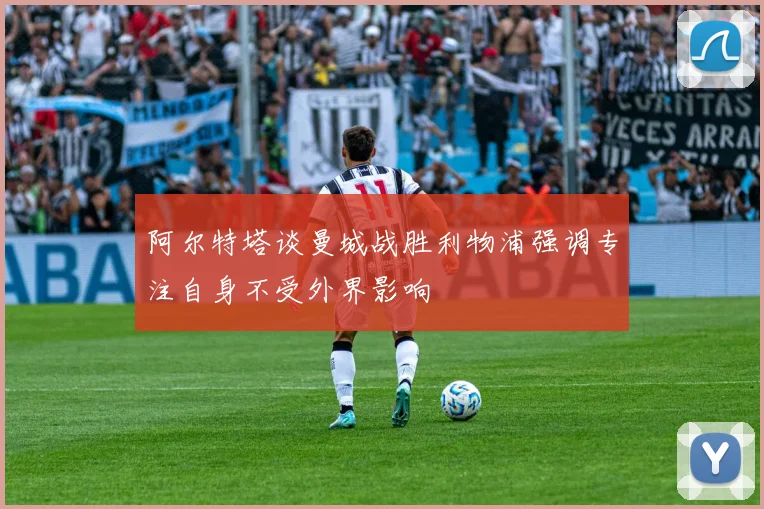 阿尔特塔谈曼城战胜利物浦强调专注自身不受外界影响