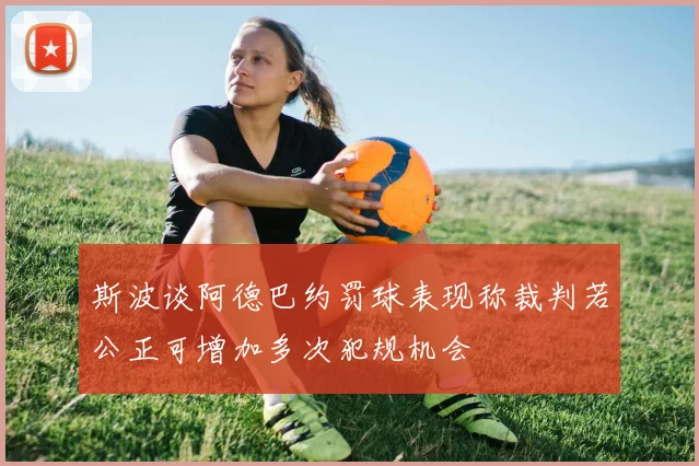 斯波谈阿德巴约罚球表现称裁判若公正可增加多次犯规机会