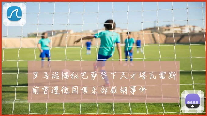 罗马诺揭秘巴萨签下天才塔瓦雷斯前曾遭德国俱乐部截胡事件