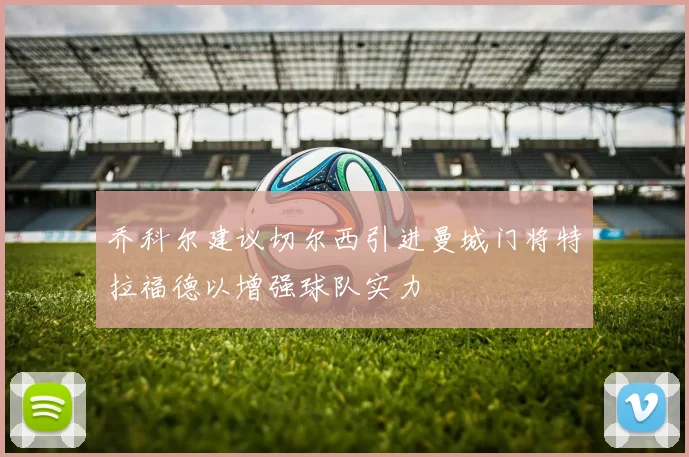 乔科尔建议切尔西引进曼城门将特拉福德以增强球队实力