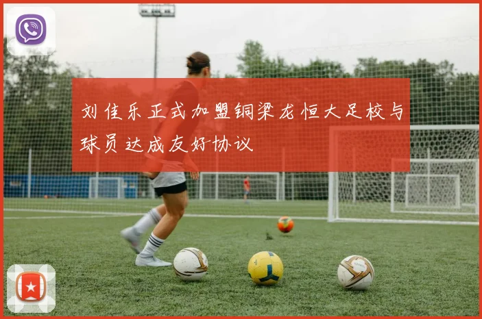 刘佳乐正式加盟铜梁龙恒大足校与球员达成友好协议
