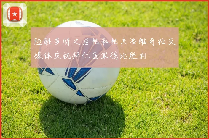 险胜多特之后帕和帕夫洛维奇社交媒体庆祝拜仁国家德比胜利